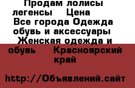 Продам лолисы -легенсы  › Цена ­ 500 - Все города Одежда, обувь и аксессуары » Женская одежда и обувь   . Красноярский край